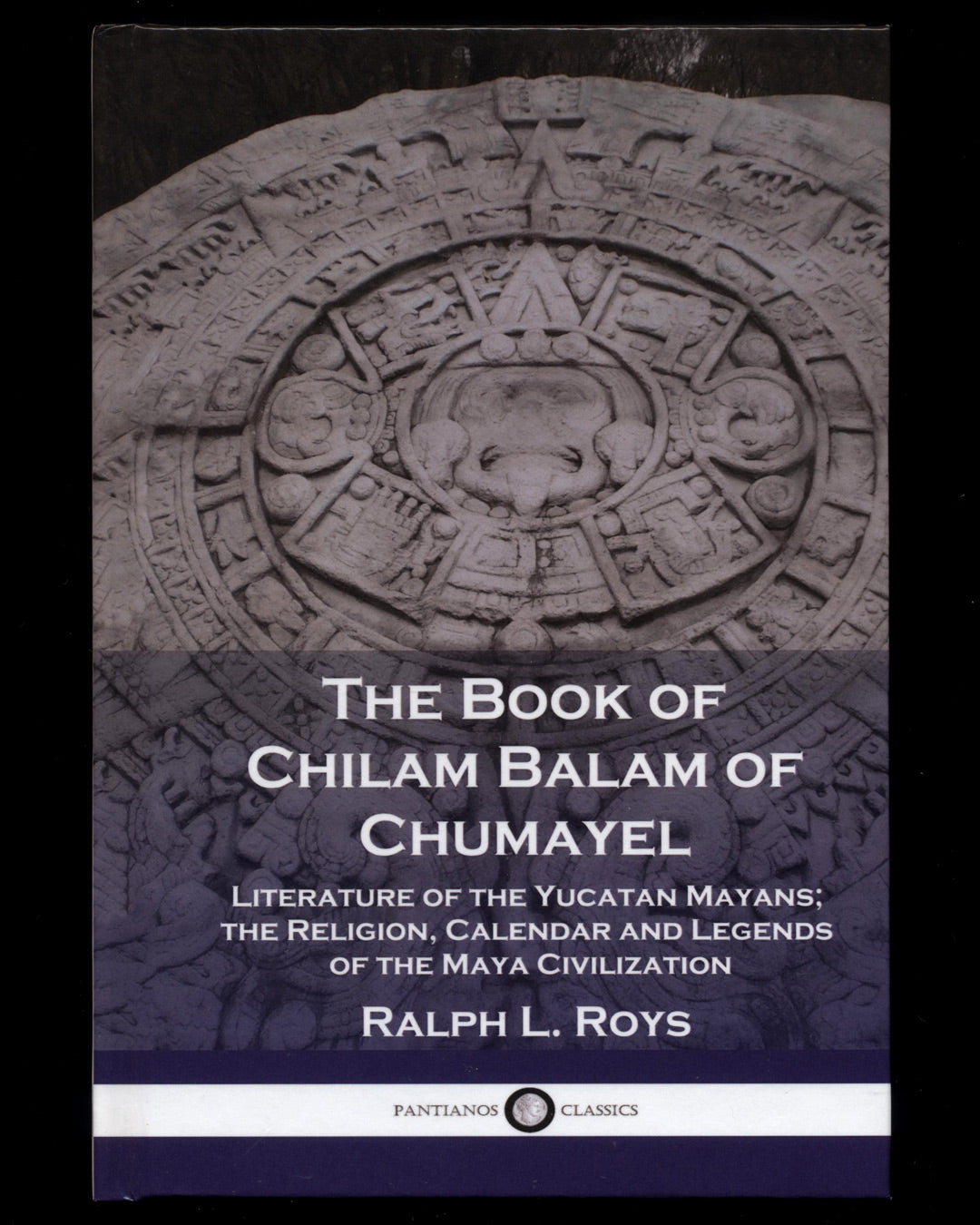 The Book of Chilam Balam of Chumayel: Literature of the Yucatan Mayans; the Religion, Calendar and Legends of the Maya Civilization by Ralph L Roys