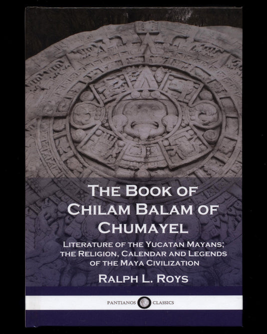 The Book of Chilam Balam of Chumayel: Literature of the Yucatan Mayans; the Religion, Calendar and Legends of the Maya Civilization by Ralph L Roys